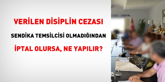 Verilen disiplin cezası, sendika temsilcisi olmadığı gerekçesiyle iptal edilirse, ne yapılır?