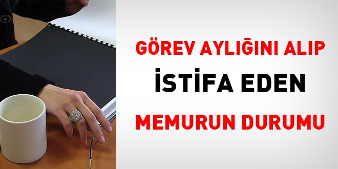 Görev aylığını alıp istifa eden memurun durumu