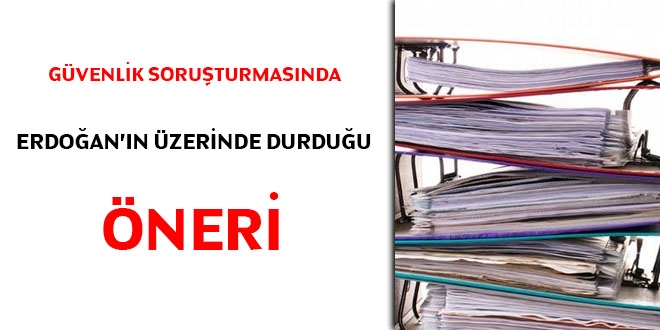 Güvenlik Soruşturmasında Erdoğan'ın üzerinde durduğu öneri