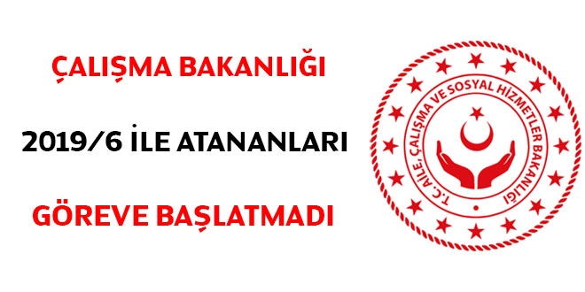 Çalışma Bakanlığı 2019/6 ile atananları göreve başlatmadı