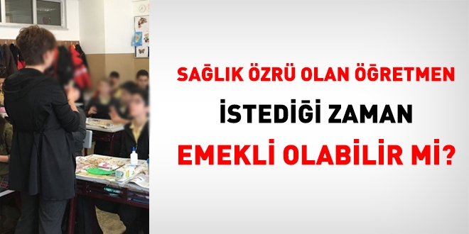 Sağlık özrü olan öğretmen istediği zaman emekli olabilir mi?