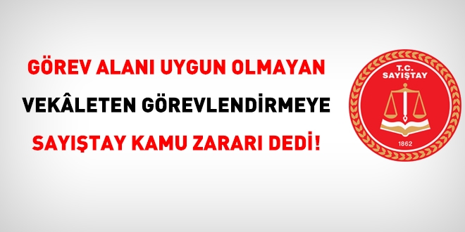 Görev alanı uygun olmayan vekaleten görevlendirmeye Sayıştay kamu zararı dedi!