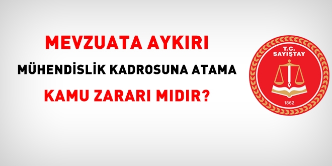Mevzuata aykırı mühendislik kadrosuna atamaya kamu zararı mıdır?