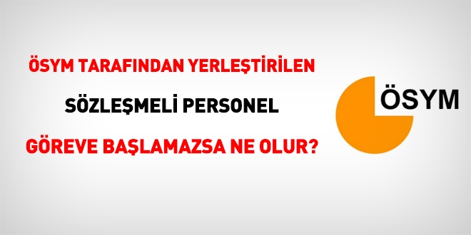 ÖSYM tarafından sözleşmeli personel olarak yerleştirildim, göreve başlamazsam ne olur?