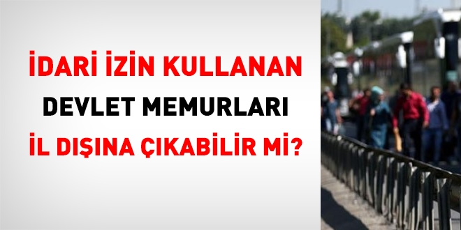 İdari izin kullanan memurlar il dışına çıkabilir mi?