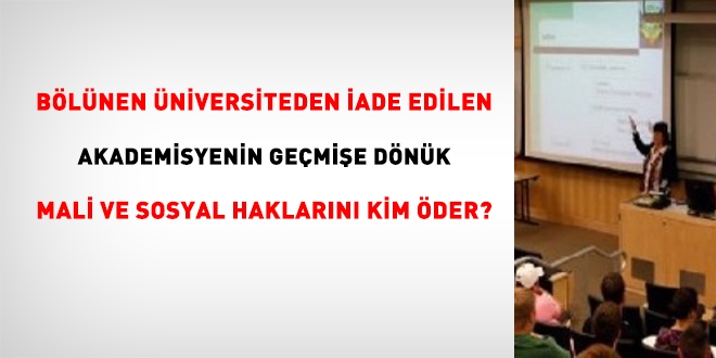 Bölünen üniversiteden iade edilen akademisyenin geçmişe dönük mali ve sosyal haklarını kim öder?