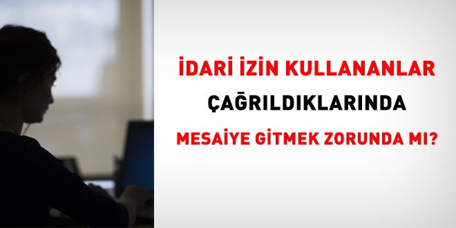 İdari izin kullananlar mesaiye çağrılabilir mi?
