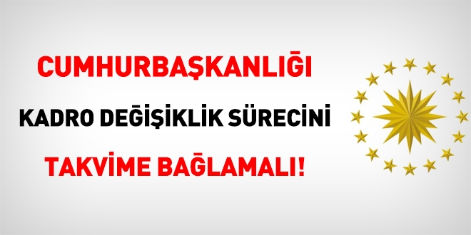 Cumhurbaşkanlığı kadro değişiklik sürecini takvime bağlamalı!