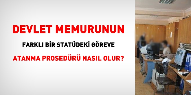 Memurun farklı statüdeki bir göreve atanma prosedürü nasıl olur?