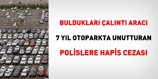 Çalıntı aracı 7 yıl otoparkta unutturan polislere hapis cezası