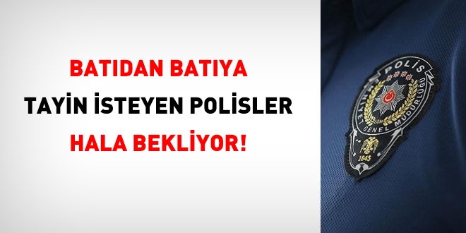 Batıdan batıya tayin isteyen polisler hala bekliyor!