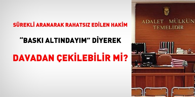 'Baskı altındayım' diyen hakim davadan çekilebilir mi?