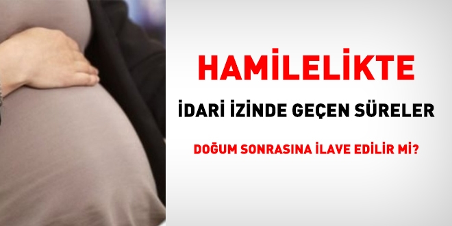 Hamilelikte idari izinde geçen süreler doğum sonrasına ilave edilir mi?