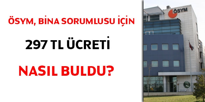 ÖSYM, bina sorumlusu için 297 TL ücreti nasıl buldu?