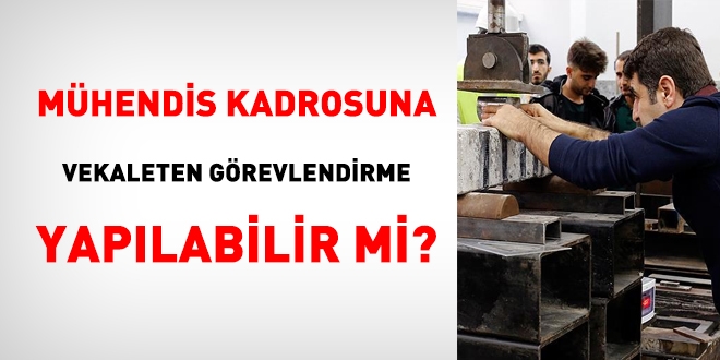Mühendis kadrosuna vekaleten görevlendirme yapılabilir mi?
