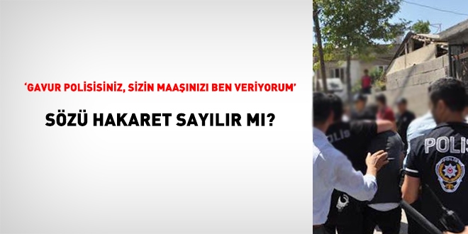Polise 'Gavur polisisiniz, sizin maaşınızı ben veriyorum' sözü hakaret sayılmadı