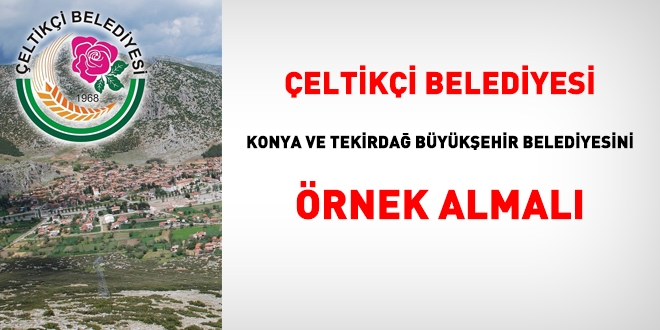 Çeltikçi Belediyesi, Konya ve Tekirdağ Büyükşehir Belediyesini örnek almalı