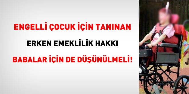 Ar engelli ocuk iin tannan erken emeklilik hakk babalar iin de dnlmeli!