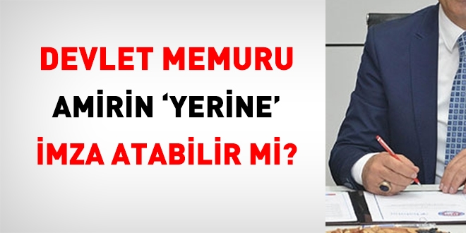 Devlet memuru, amirin 'yerine' imza atabilir mi?