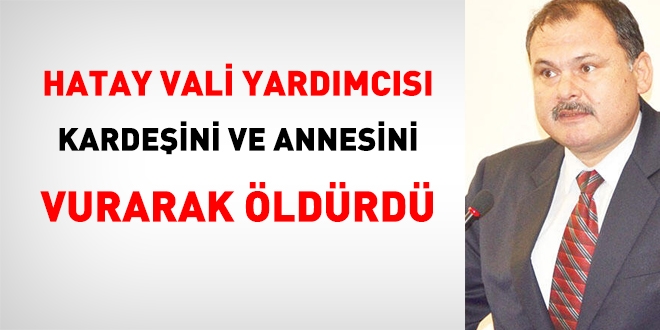 Hatay Vali Yardımcısı, miras tartışmasında, kardeşini ve annesini vurarak öldürdü