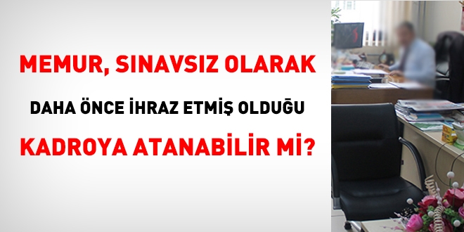 Memur, sınavsız olarak daha önce ihraz etmiş olduğu kadroya atanabilir mi?