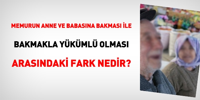 Memurun anne ve babasına bakması ile bakmakla yükümlü olması arasındaki fark nedir?