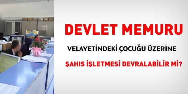 Memur, velayetindeki çocuğu üzerine şahıs işletmesi devralabilir mi?