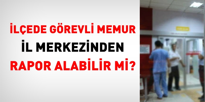 İlçede görevli memur il merkezinden rapor alabilir mi?