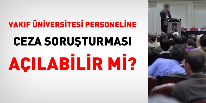 Vakıf üniversitesi personeline ceza soruşturması açılabilir mi?