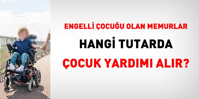 Engelli çocuğu olan memurlar ne kadar çocuk yardımı alır?