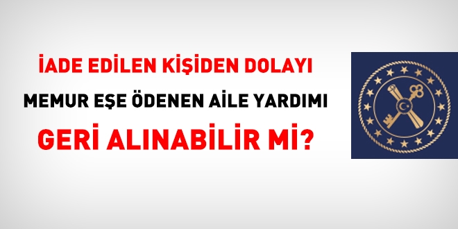 İade edilen kişiden dolayı, memur eşe ödenen aile yardımı ödeneği, geri alınabilir mi?