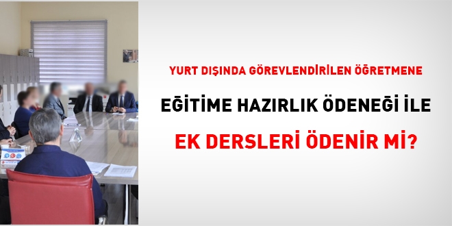 Yurt dışında görevlendirilen öğretmene, eğitime hazırlık ödeneği ile ek dersleri ödenir mi?