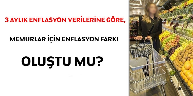 3 aylık enflasyon verilerine göre, memurlar için enflasyon farkı oluştu mu?
