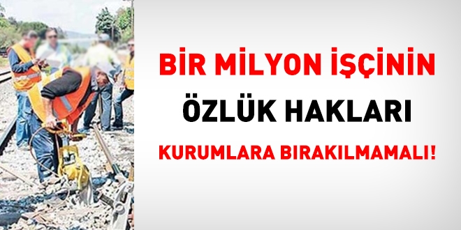 Bir milyon işçinin özlük hakları kurumlara bırakılmamalı!
