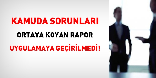 Kamuda sorunları ortaya koyan rapor uygulamaya geçirilmedi!