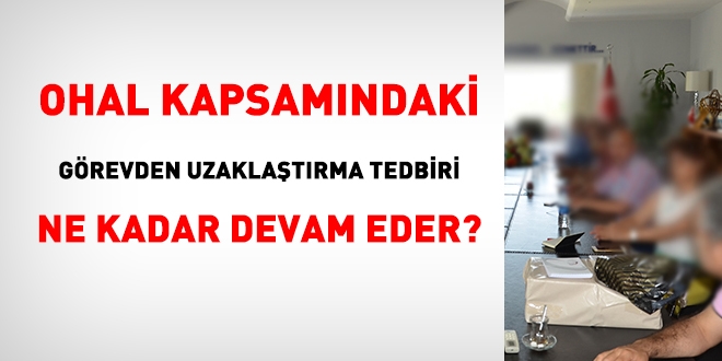 OHAL kapsamındaki görevden uzaklaştırma tedbiri ne kadar devam eder?