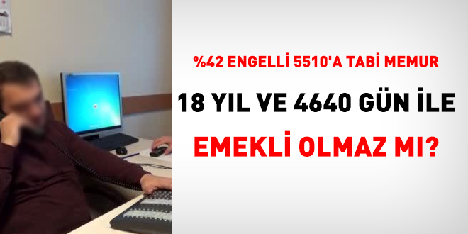 %42 engelli 5510'a tabi memur, 18 yl ve 4640 gn emekli olmaz m?