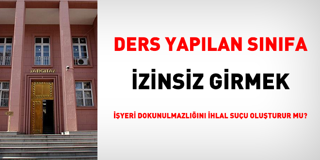 Yargıtay: Ders yapılan sınıfa izinsiz girmek işyeri dokunulmazlığını ihlaldir