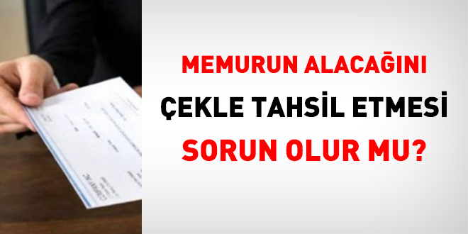 Memurun alacağını çekle tahsil etmesi sorun olur mu?