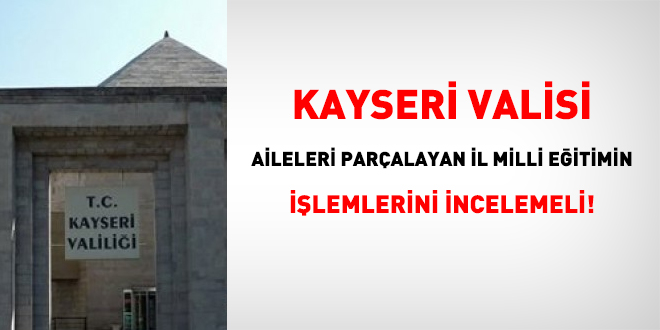 Kayseri Valisi, aileleri paralayan il milli eitimin ilemlerini incelemeli!