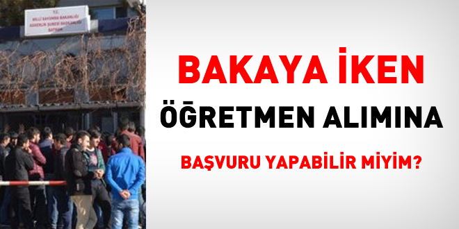 Bakaya iken öğretmen alımına başvuru yapabilir miyim?
