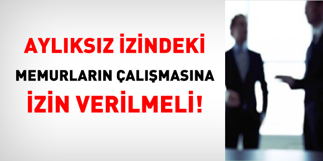 Aylıksız izindeki memurların çalışmasına izin verilmeli!