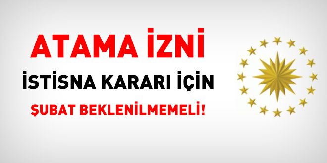 Cumhurbaşkanlığı, atama izni istisna kararı için şubatı beklememeli!