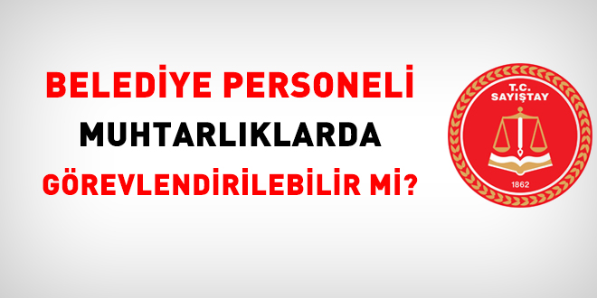 Belediye personeli muhtarlıklarda görevlendirilebilir mi?