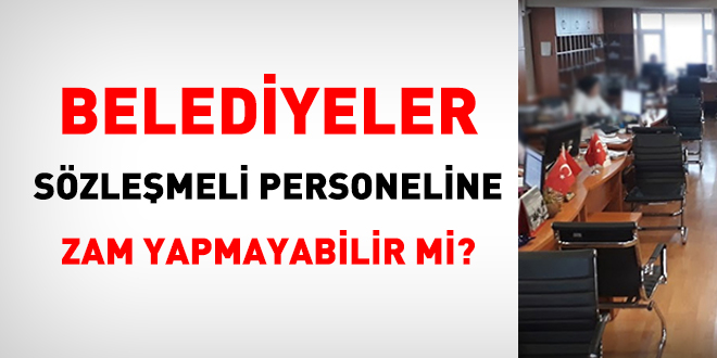 Belediyeler sözleşmeli personeline zam yapmayabilir mi?
