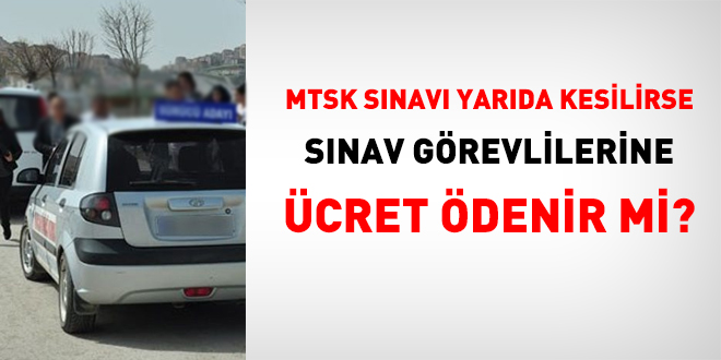 MTSK sınavı yarıda kesilirse sınav görevlilerinin ücretleri ödenir mi?