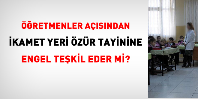 Öğretmenler açısından, ikamet yeri özür tayinine engel teşkil eder mi?