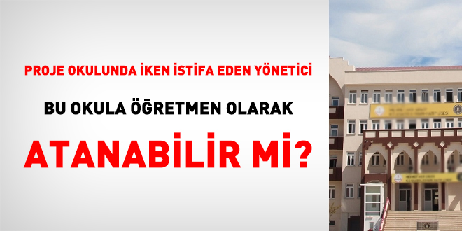 Proje okulunda iken istifa eden yönetici bu okula öğretmen olarak atanabilir mi?