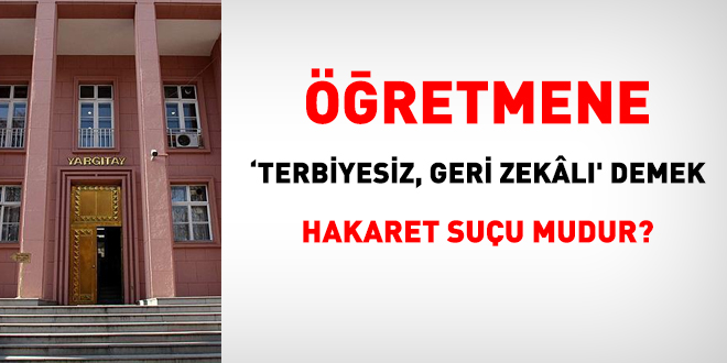 Öğretmene 'terbiyesiz, geri zekalı' demek hakaret suçu mudur?