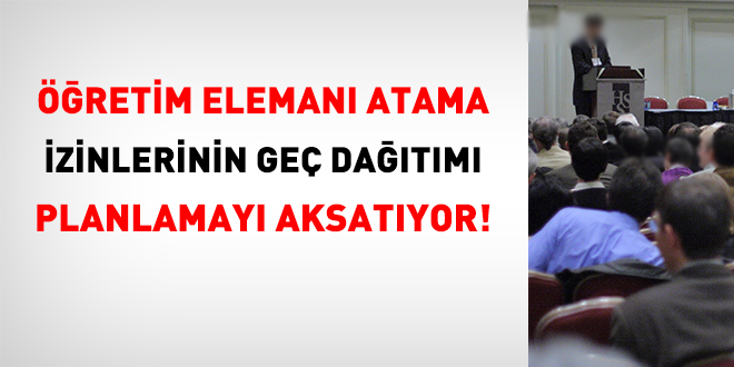 Öğretim elemanı atama izinlerinin geç dağıtımı planlamayı aksatıyor!